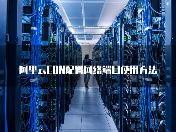 阿里云CDN配置网络端口使用方法