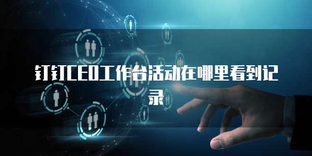 钉钉CEO工作台活动在哪里看到记录