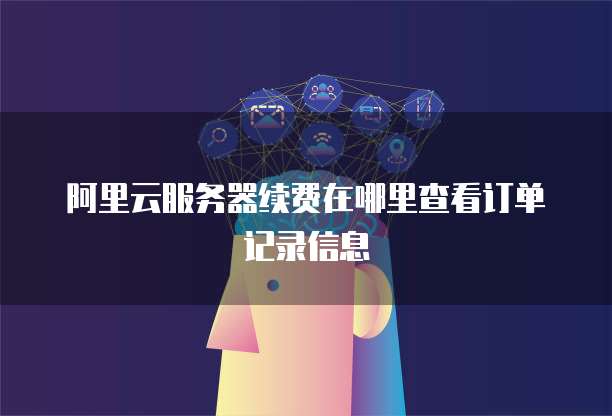 阿里云服务器续费在哪里查看订单记录信息