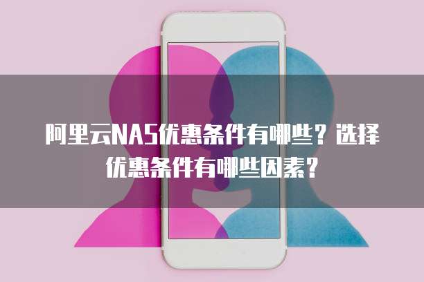 阿里云NAS优惠条件有哪些？选择优惠条件有哪些因素？