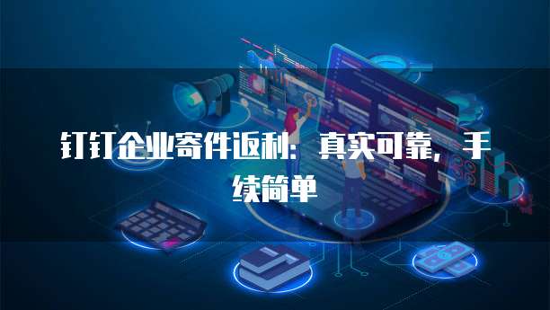 钉钉企业寄件返利:真实可靠,手续简单