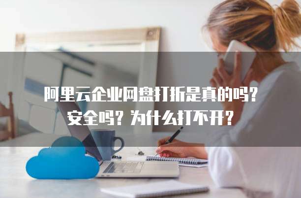  阿里云企业网盘打折是真的吗？安全吗？为什么打不开？ 