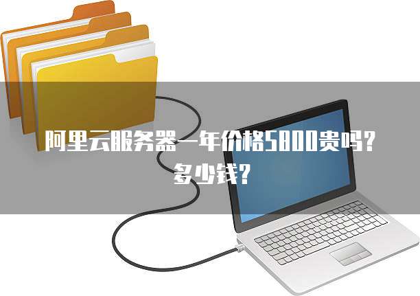 阿里云服务器一年价格5800贵吗?多少钱?
