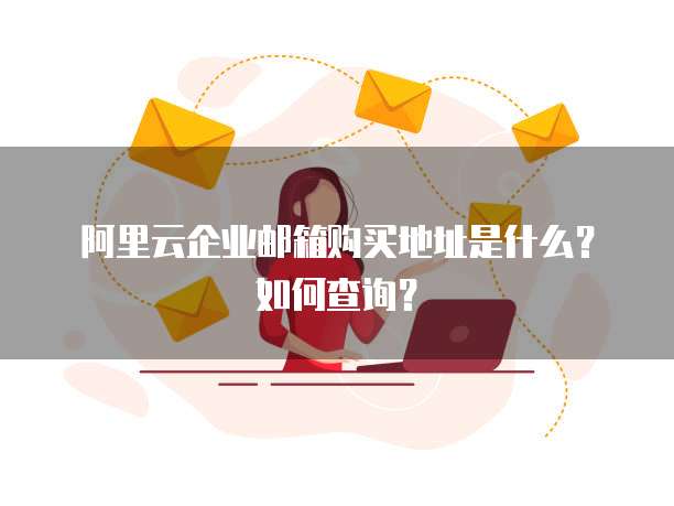 阿里云企业邮箱购买地址是什么?如何查询?
