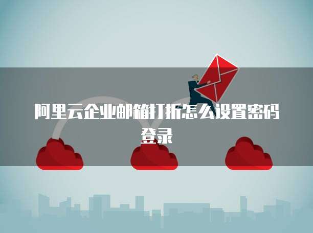 阿里云企业邮箱打折怎么设置密码登录