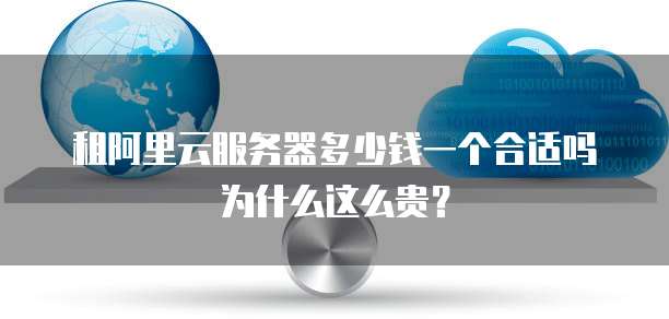 租阿里云服务器多少钱一个合适吗为什么这么贵?