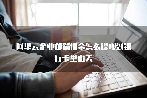阿里云企业邮箱佣金怎么提现到银行卡里面去
