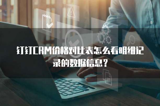 钉钉CRM价格对比表怎么看明细记录的数据信息?