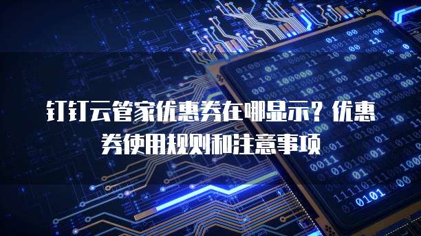 钉钉云管家优惠券在哪显示?优惠券使用规则和注意事项