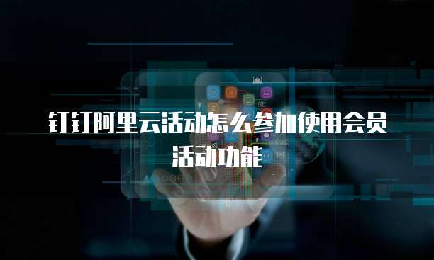 钉钉阿里云活动怎么参加使用会员活动功能