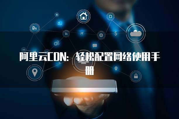 阿里云CDN:轻松配置网络使用手册