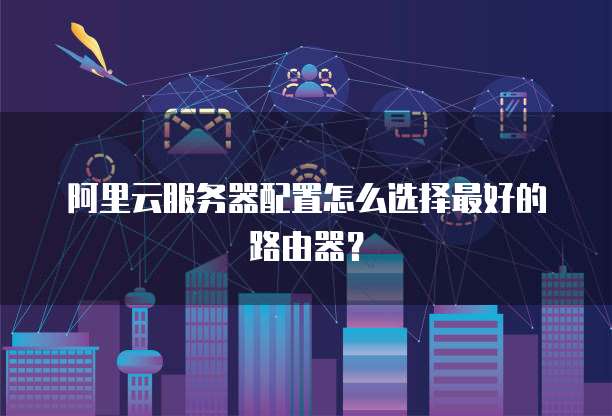 阿里云服务器配置怎么选择最好的路由器?