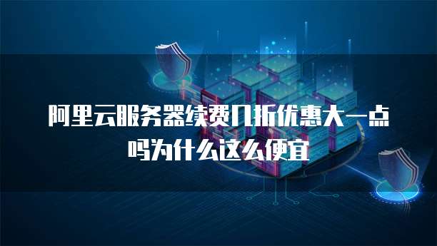 阿里云服务器续费几折优惠大一点吗为什么这么便宜
