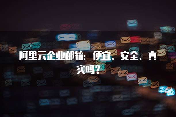 阿里云企业邮箱：便宜、安全、真实吗？