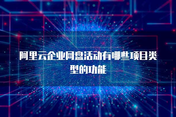 阿里云企业网盘活动有哪些项目类型的功能