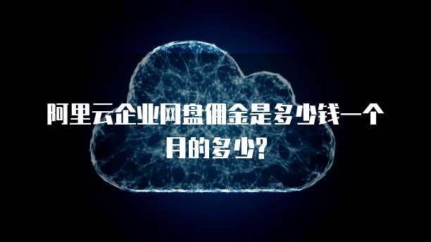 阿里云企业网盘佣金是多少钱一个月的多少?