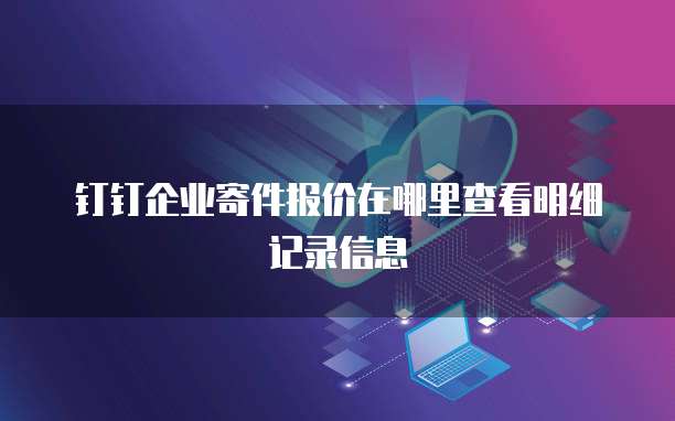 钉钉企业寄件报价在哪里查看明细记录信息
