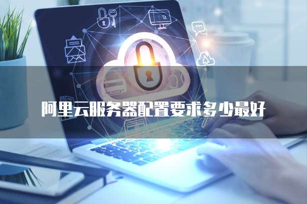 阿里云服务器配置要求多少最好