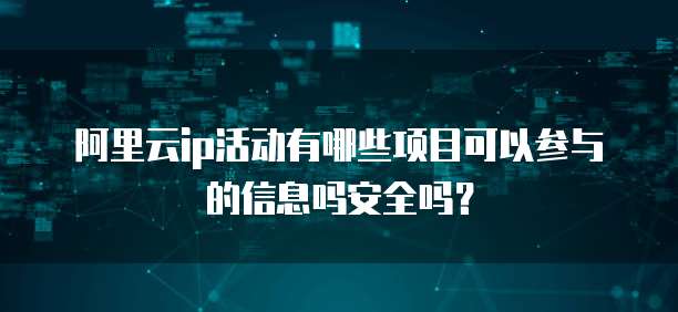 阿里云ip活动有哪些项目可以参与的信息吗安全吗?