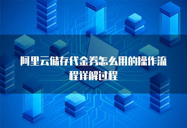 阿里云储存代金券怎么用的操作流程详解过程