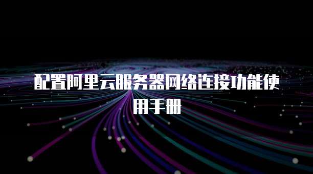 配置阿里云服务器网络连接功能使用手册