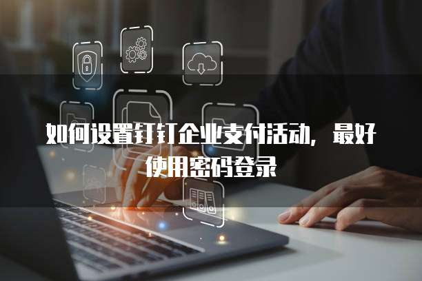 如何设置钉钉企业支付活动,最好使用密码登录
