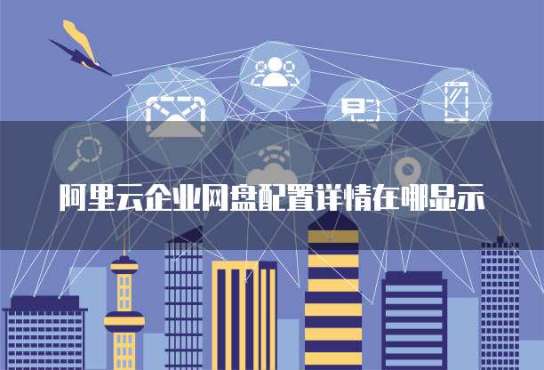 阿里云企业网盘配置详情在哪显示
