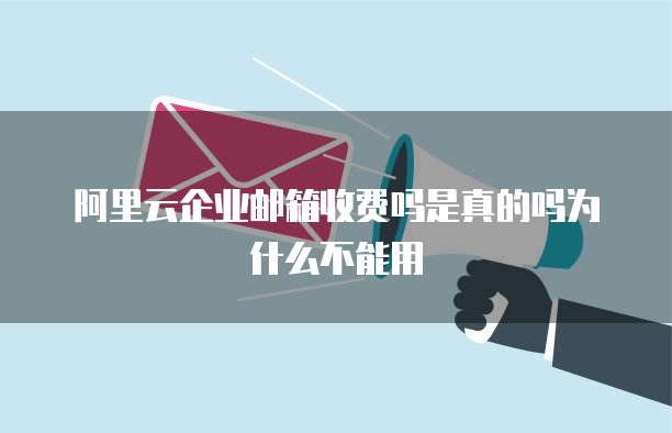 阿里云企业邮箱收费吗是真的吗为什么不能用