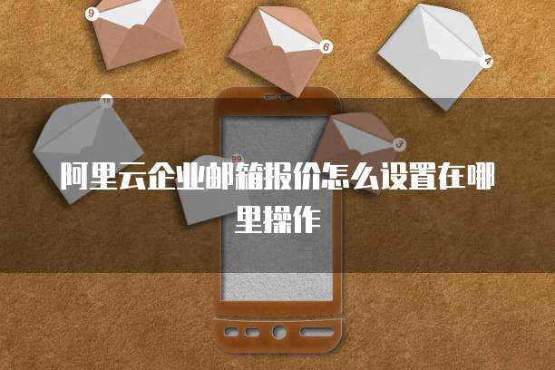 阿里云企业邮箱报价怎么设置在哪里操作