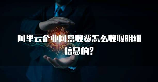 阿里云企业网盘收费怎么收取明细信息的?