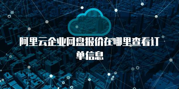 阿里云企业网盘报价在哪里查看订单信息