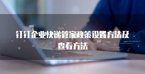 钉钉企业快递管家政策设置方法及查看方法