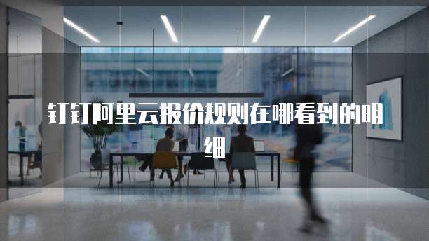 钉钉阿里云报价规则在哪看到的明细