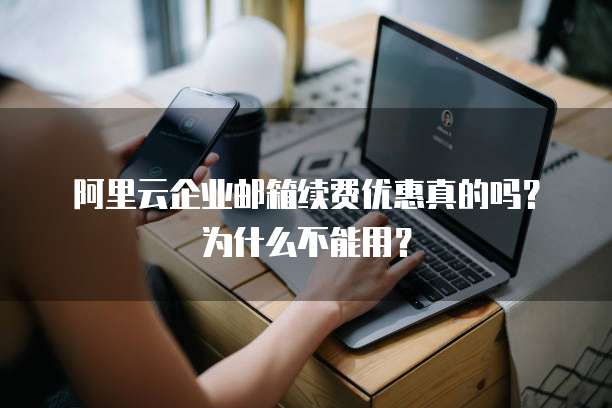 阿里云企业邮箱续费优惠真的吗?为什么不能用?