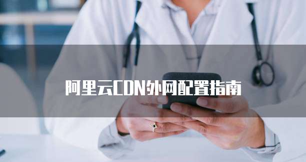 阿里云CDN外网配置指南