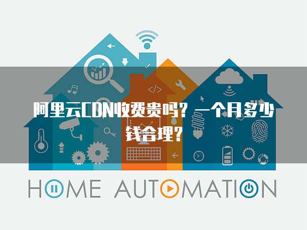 阿里云CDN收费贵吗?一个月多少钱合理?