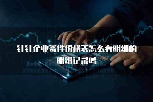钉钉企业寄件价格表怎么看明细的明细记录吗