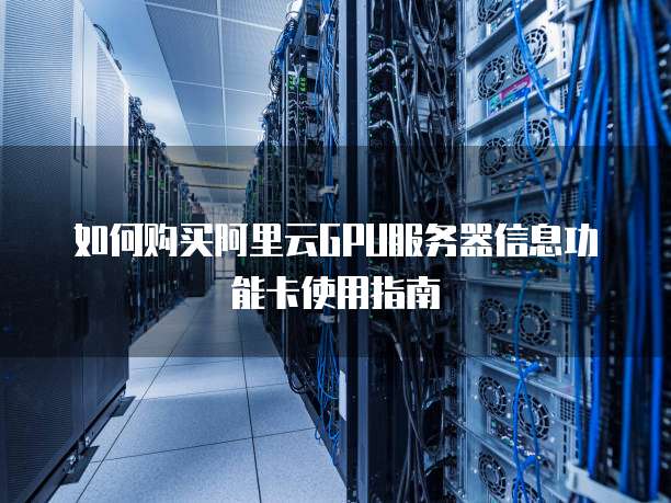 如何购买阿里云GPU服务器信息功能卡使用指南