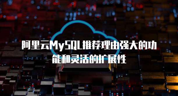 阿里云MySQL推荐理由强大的功能和灵活的扩展性