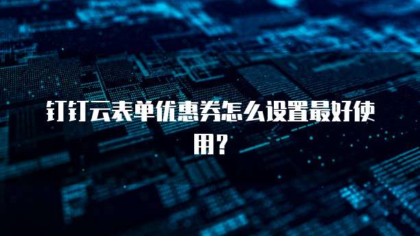 钉钉云表单优惠券怎么设置最好使用？