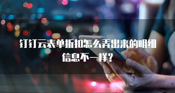 钉钉云表单折扣怎么弄出来的明细信息不一样?