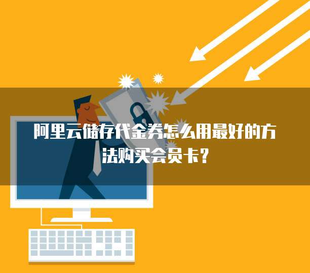 阿里云储存代金券怎么用最好的方法购买会员卡?