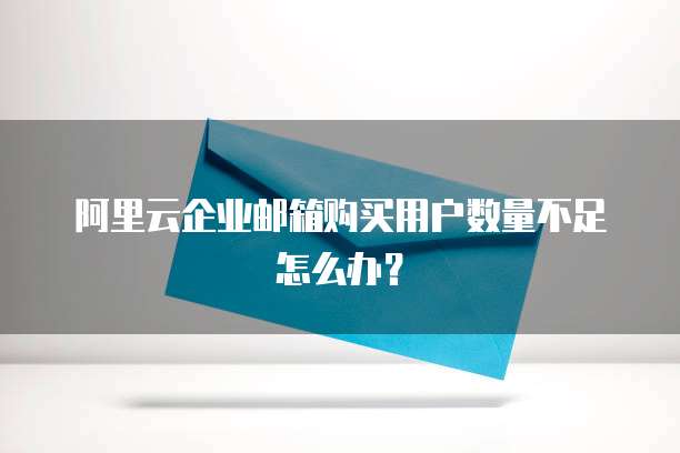 阿里云企业邮箱购买用户数量不足怎么办?