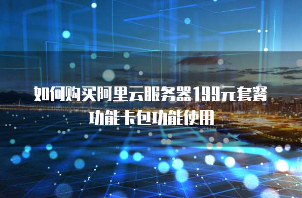 如何购买阿里云服务器199元套餐功能卡包功能使用