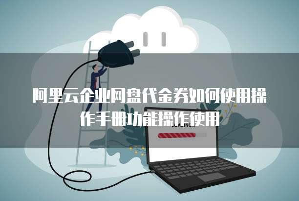 阿里云企业网盘代金券如何使用操作手册功能操作使用
