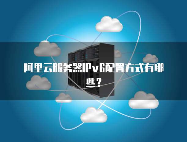 阿里云服务器IPv6配置方式有哪些?