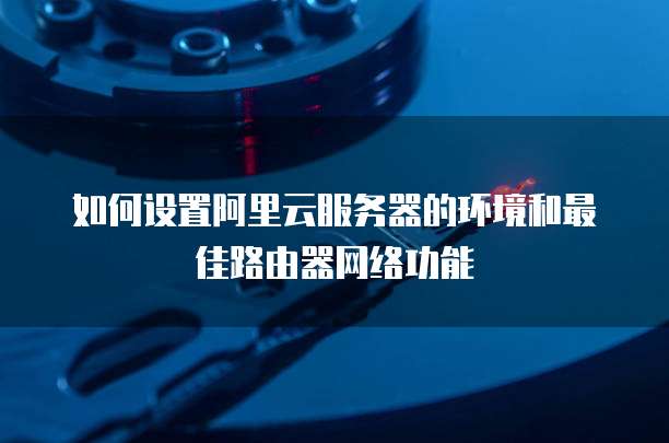 如何设置阿里云服务器的环境和最佳路由器网络功能