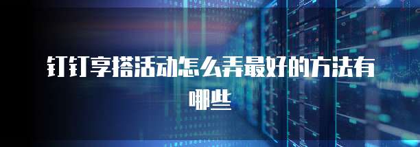 钉钉享搭活动怎么弄最好的方法有哪些