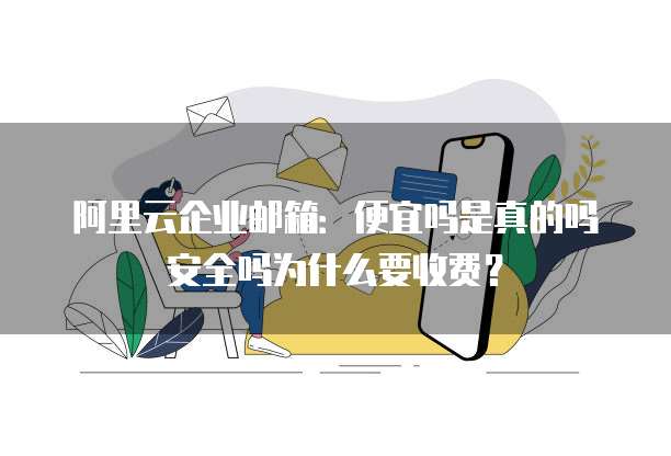 阿里云企业邮箱:便宜吗是真的吗安全吗为什么要收费?