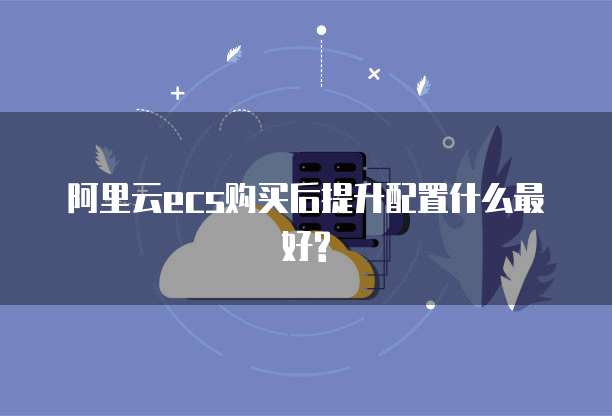 阿里云ecs购买后提升配置什么最好?